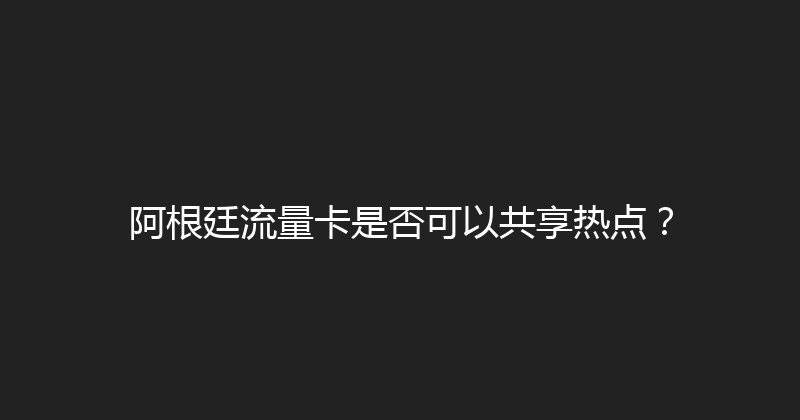 阿根廷流量卡是否可以共享热点？ 