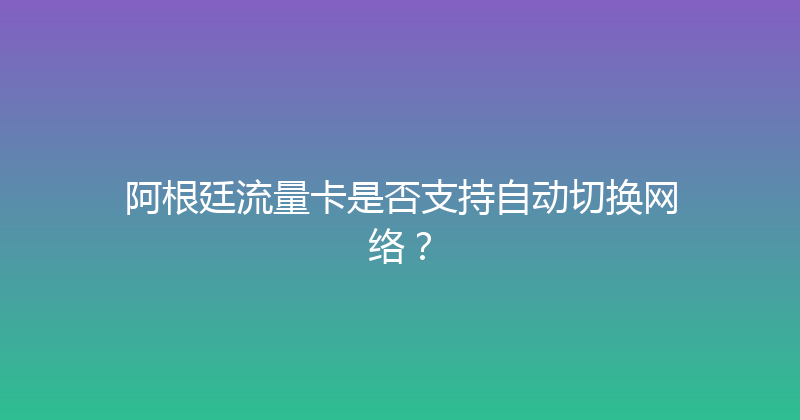 阿根廷流量卡是否支持自动切换网络？ 