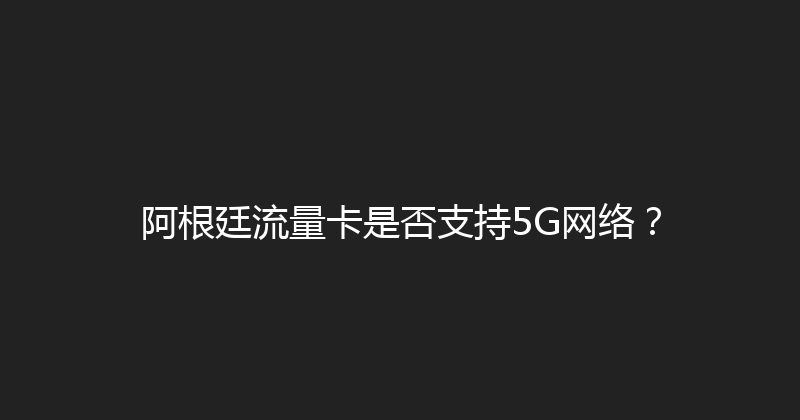 阿根廷流量卡是否支持5G网络？ 