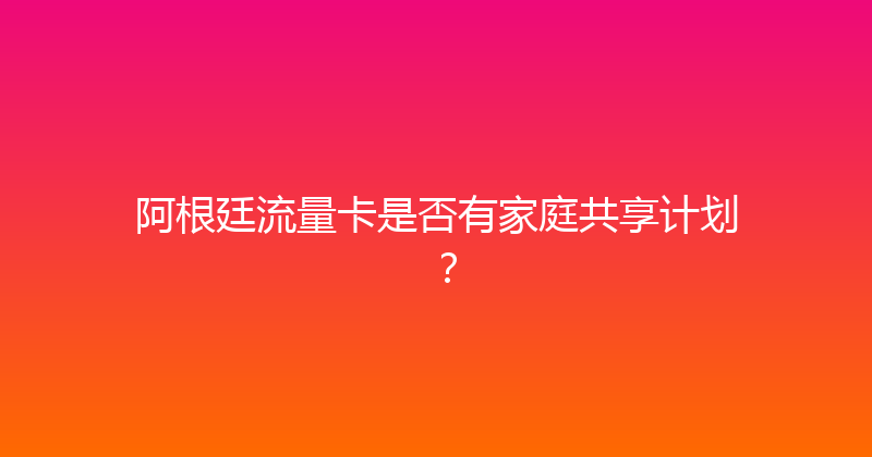 阿根廷流量卡是否有家庭共享计划？ 
