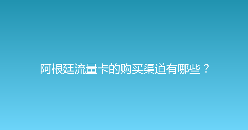 阿根廷流量卡的购买渠道有哪些？ 