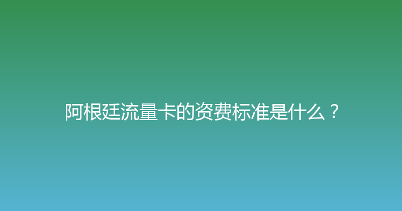 阿根廷流量卡的资费标准是什么？ 
