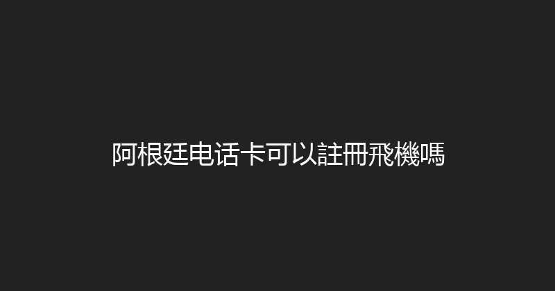 阿根廷电话卡可以註冊飛機嗎 