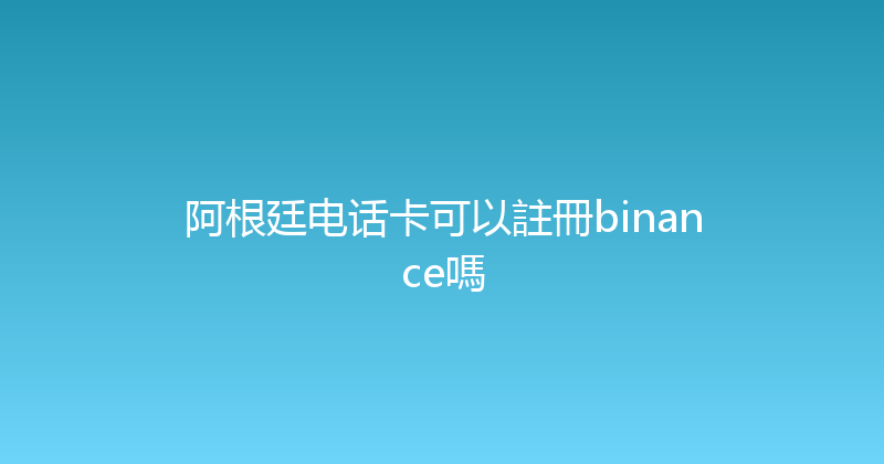 阿根廷电话卡可以註冊binance嗎 