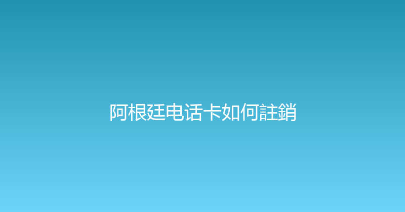 阿根廷电话卡如何註銷 