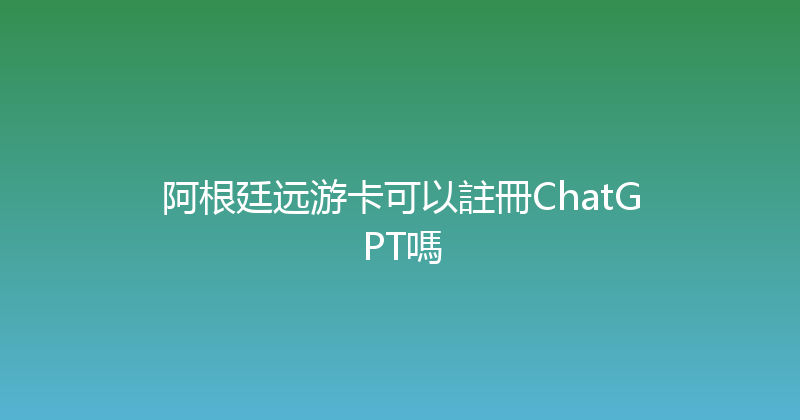 阿根廷远游卡可以註冊ChatGPT嗎 