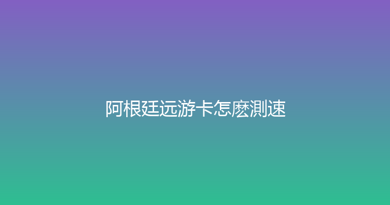 阿根廷远游卡怎麽測速 