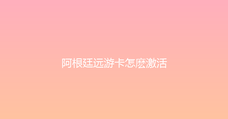 阿根廷远游卡怎麽激活 
