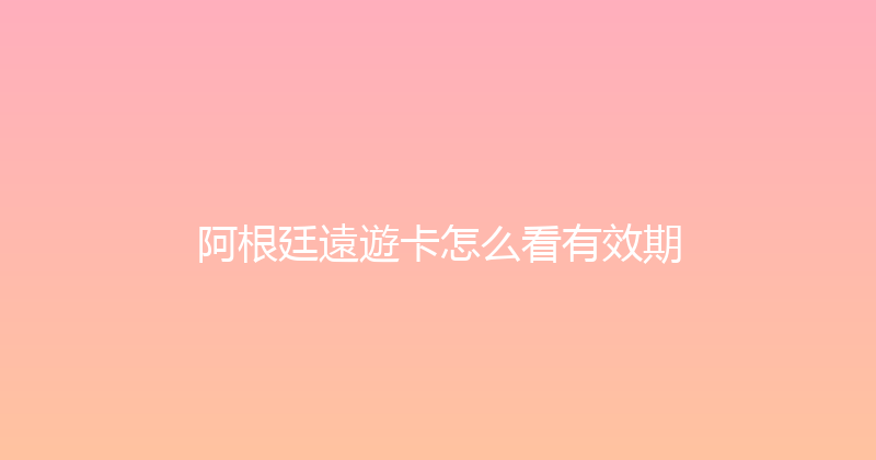 阿根廷遠遊卡怎么看有效期 