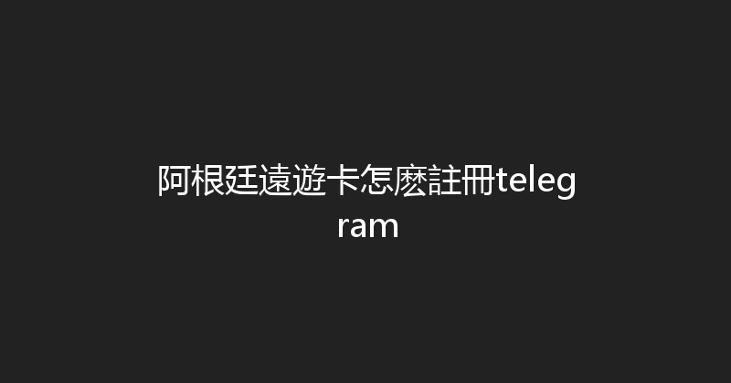 阿根廷遠遊卡怎麽註冊telegram 