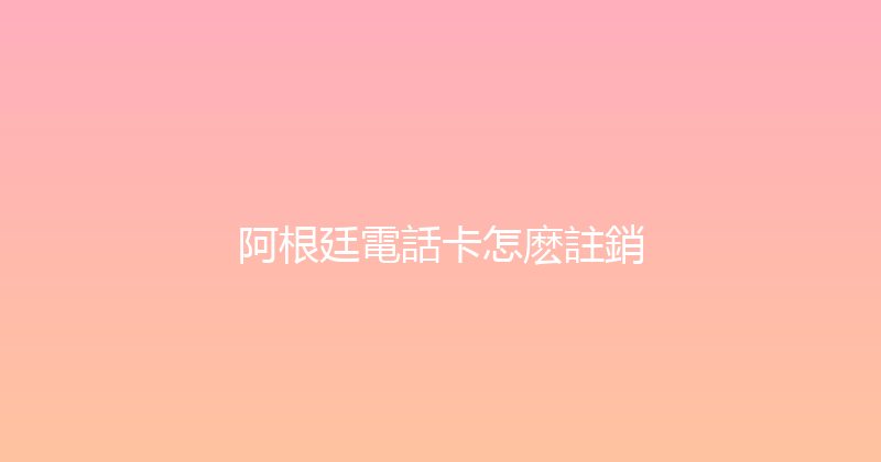 阿根廷電話卡怎麽註銷 