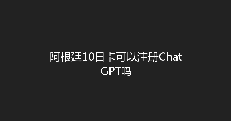阿根廷10日卡可以注册ChatGPT吗 