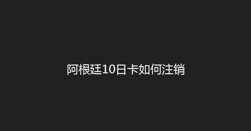 阿根廷10日卡如何注销 