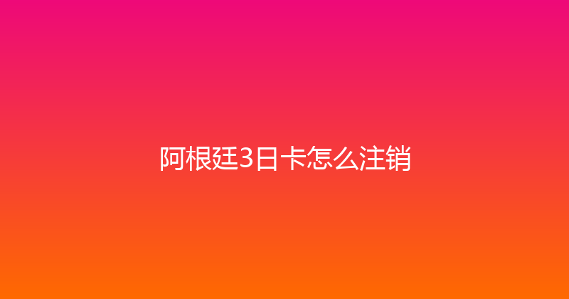 阿根廷3日卡怎么注销 