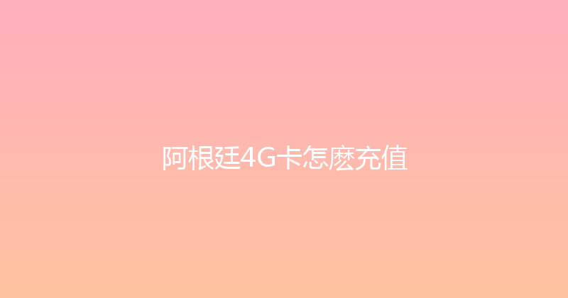 阿根廷4G卡怎麽充值 