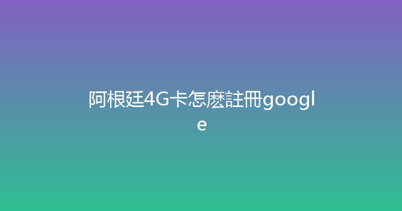 阿根廷4G卡怎麽註冊google 
