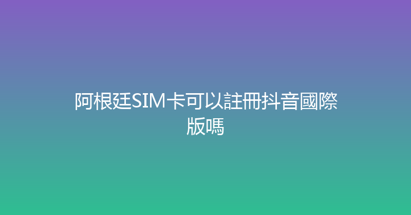 阿根廷SIM卡可以註冊抖音國際版嗎 