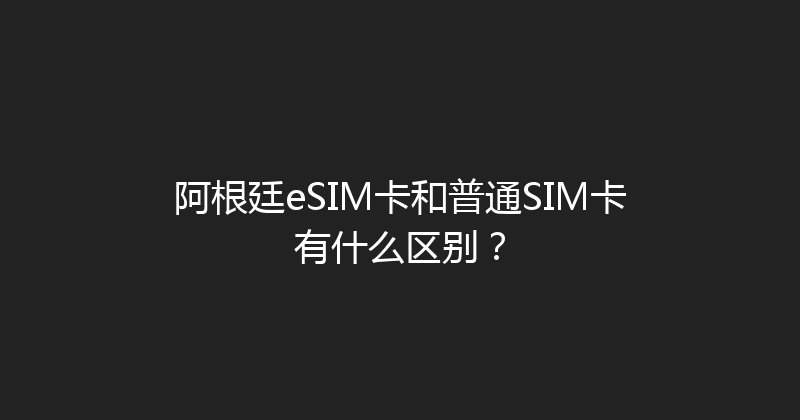 阿根廷eSIM卡和普通SIM卡有什么区别？ 