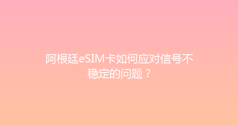 阿根廷eSIM卡如何应对信号不稳定的问题？ 