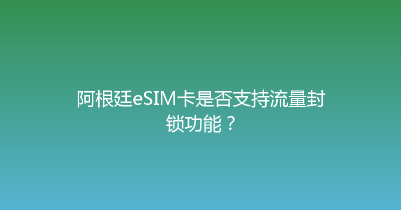 阿根廷eSIM卡是否支持流量封锁功能？ 