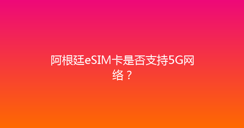阿根廷eSIM卡是否支持5G网络？ 