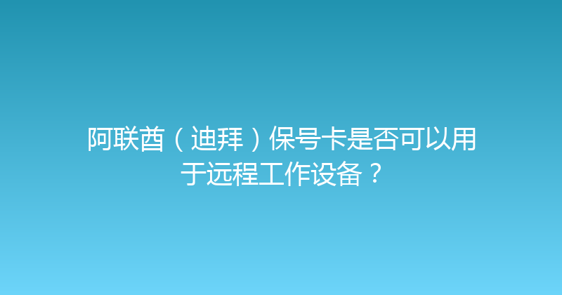 阿联酋（迪拜）保号卡是否可以用于远程工作设备？ 