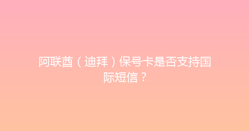 阿联酋（迪拜）保号卡是否支持国际短信？ 