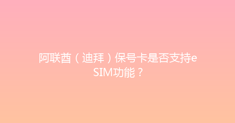 阿联酋（迪拜）保号卡是否支持eSIM功能？ 