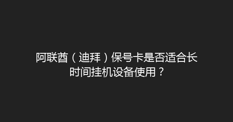 阿联酋（迪拜）保号卡是否适合长时间挂机设备使用？ 