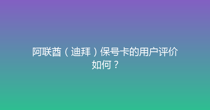 阿联酋（迪拜）保号卡的用户评价如何？ 