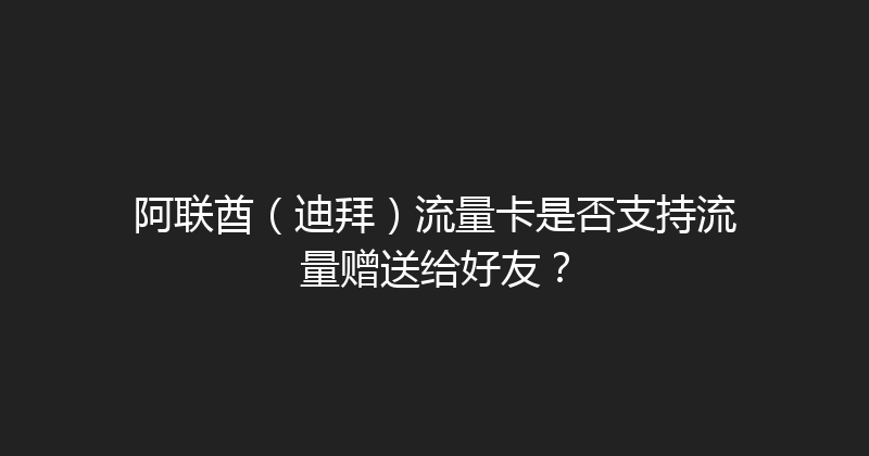 阿联酋（迪拜）流量卡是否支持流量赠送给好友？ 
