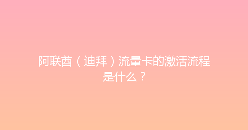 阿联酋（迪拜）流量卡的激活流程是什么？ 