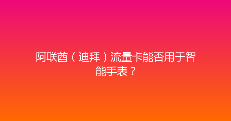 阿联酋（迪拜）流量卡能否用于智能手表？ 