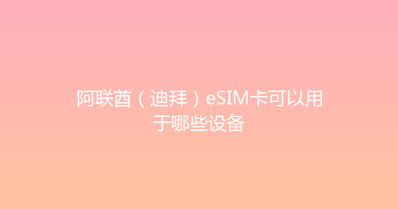 阿联酋（迪拜）eSIM卡可以用于哪些设备 