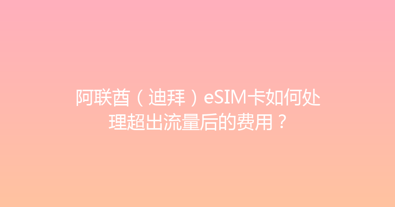 阿联酋（迪拜）eSIM卡如何处理超出流量后的费用？ 