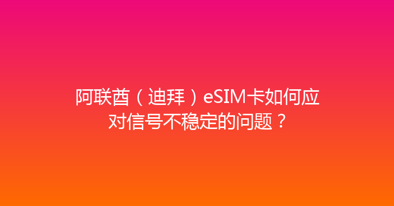 阿联酋（迪拜）eSIM卡如何应对信号不稳定的问题？ 