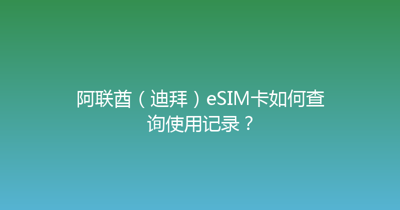 阿联酋（迪拜）eSIM卡如何查询使用记录？ 