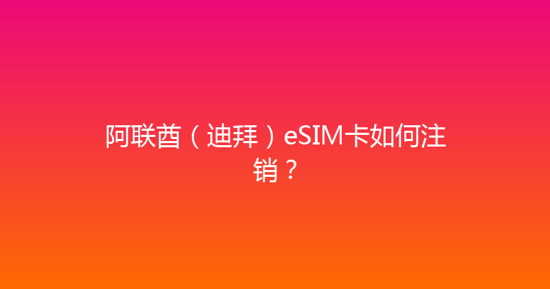 阿联酋（迪拜）eSIM卡如何注销？ 