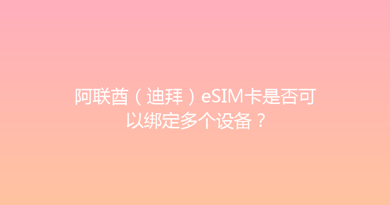 阿联酋（迪拜）eSIM卡是否可以绑定多个设备？ 