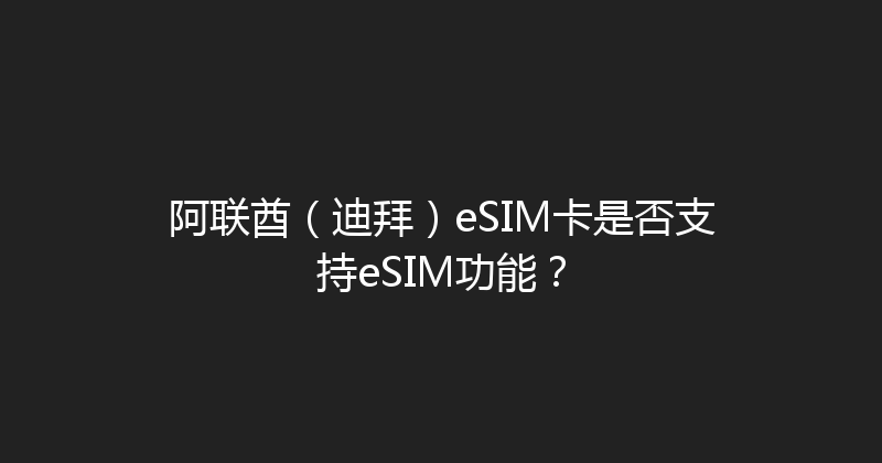 阿联酋（迪拜）eSIM卡是否支持eSIM功能？ 