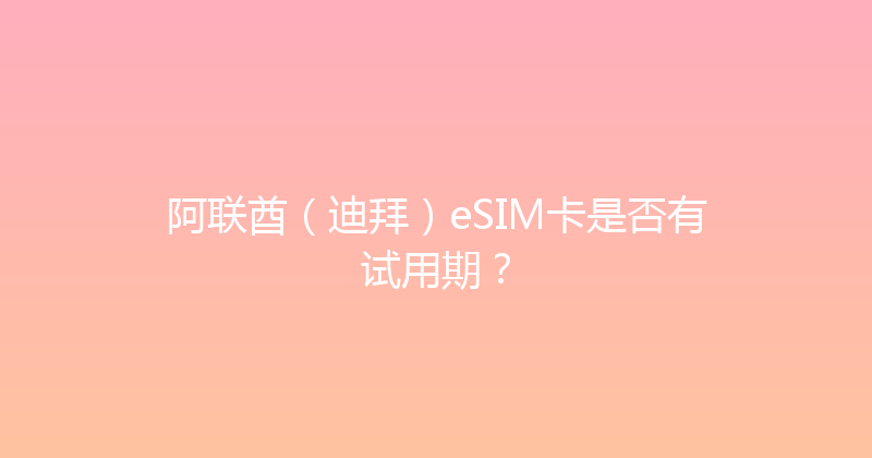 阿联酋（迪拜）eSIM卡是否有试用期？ 