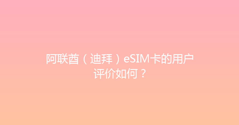 阿联酋（迪拜）eSIM卡的用户评价如何？ 