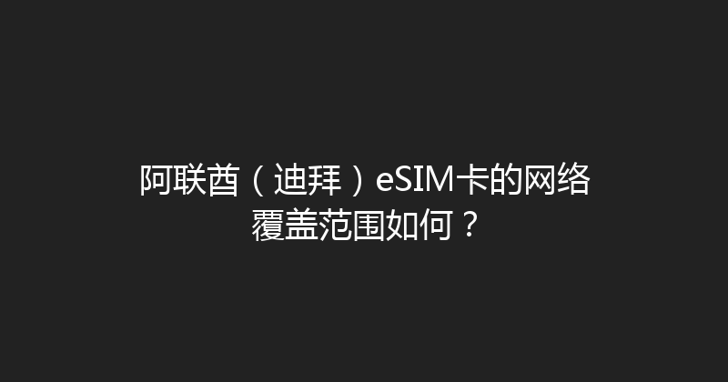 阿联酋（迪拜）eSIM卡的网络覆盖范围如何？ 