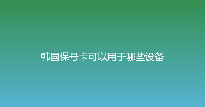 韩国保号卡可以用于哪些设备 