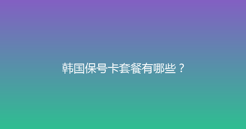 韩国保号卡套餐有哪些？ 