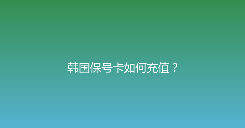韩国保号卡如何充值？ 
