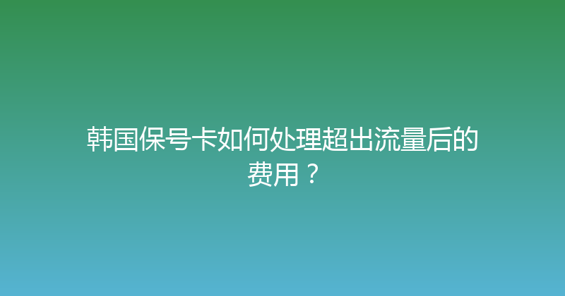 韩国保号卡如何处理超出流量后的费用？ 