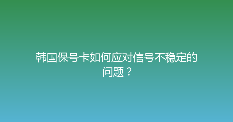 韩国保号卡如何应对信号不稳定的问题？ 