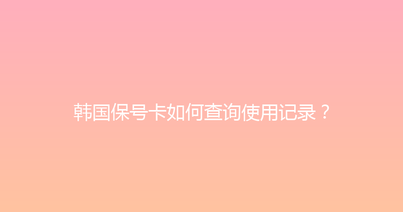 韩国保号卡如何查询使用记录？ 
