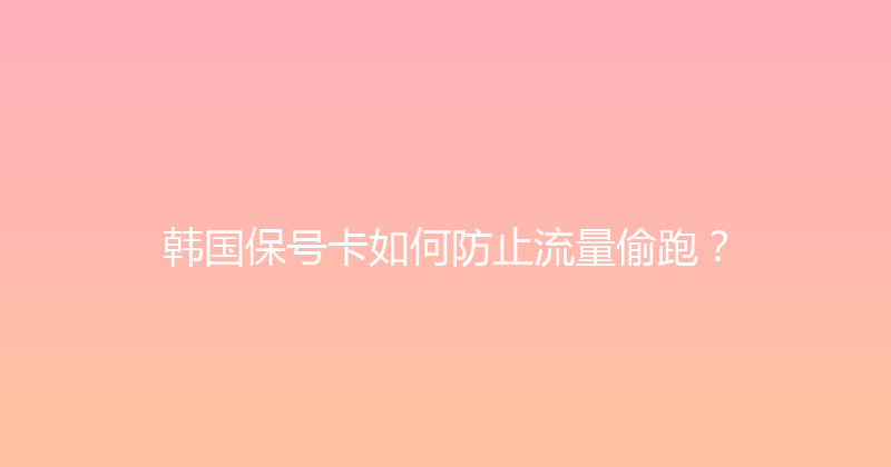 韩国保号卡如何防止流量偷跑？ 